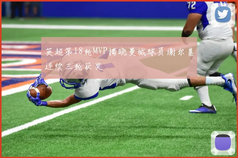 英超第18轮MVP揭晓曼城球员谢尔基连续三轮获奖