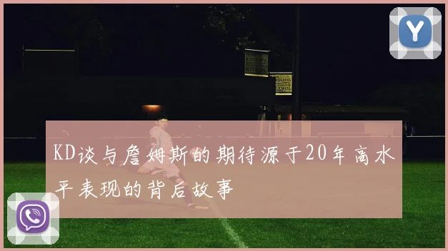 KD谈与詹姆斯的期待源于20年高水平表现的背后故事