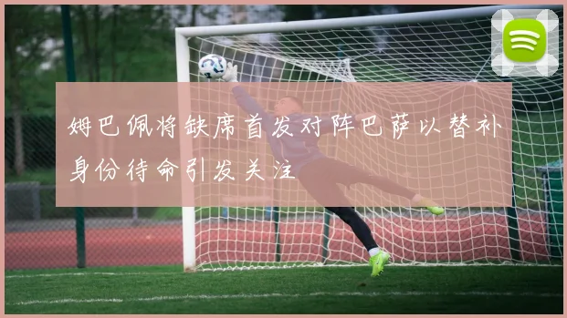 姆巴佩将缺席首发对阵巴萨以替补身份待命引发关注