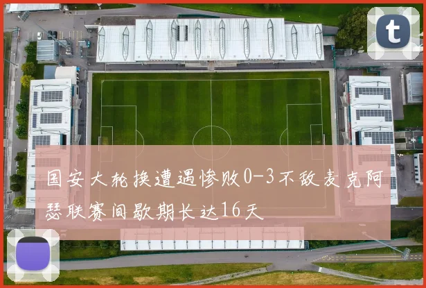 国安大轮换遭遇惨败0-3不敌麦克阿瑟联赛间歇期长达16天