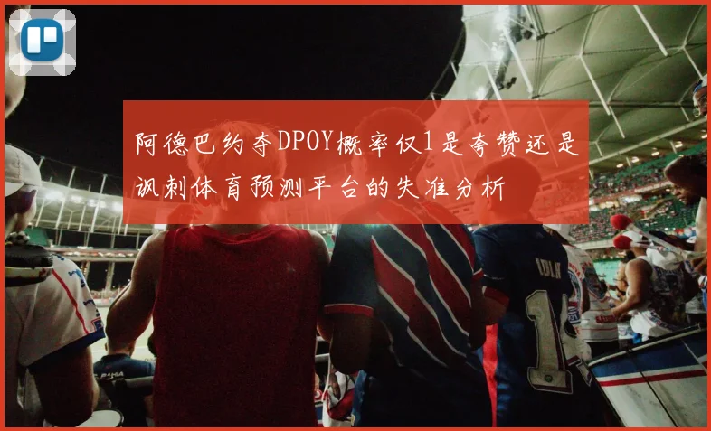 阿德巴约夺DPOY概率仅1是夸赞还是讽刺体育预测平台的失准分析