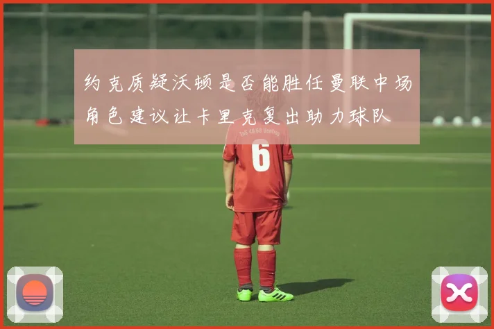 约克质疑沃顿是否能胜任曼联中场角色建议让卡里克复出助力球队
