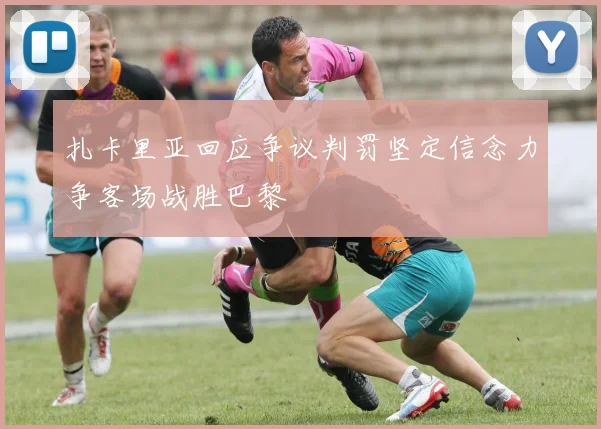 扎卡里亚回应争议判罚坚定信念力争客场战胜巴黎