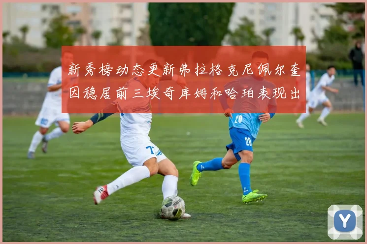 新秀榜动态更新弗拉格克尼佩尔奎因稳居前三埃奇库姆和哈珀表现出色