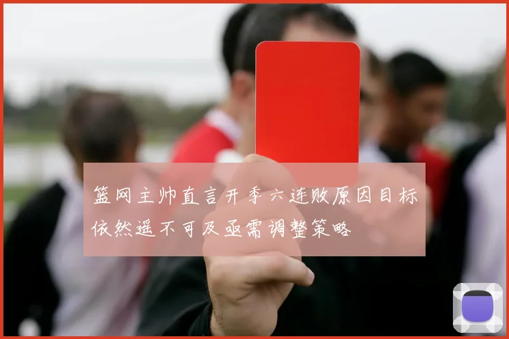 篮网主帅直言开季六连败原因目标依然遥不可及亟需调整策略