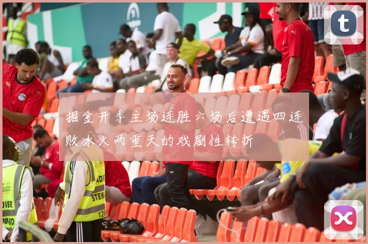 掘金开季主场连胜六场后遭遇四连败冰火两重天的戏剧性转折