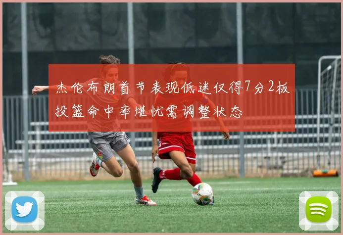 杰伦布朗首节表现低迷仅得7分2板投篮命中率堪忧需调整状态