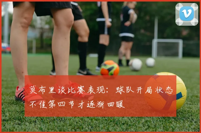 莫布里谈比赛表现：球队开局状态不佳第四节才逐渐回暖