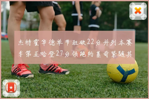 杰特霍华德单节狂砍22分并列本赛季第五哈登27分领跑约基奇紧随其后