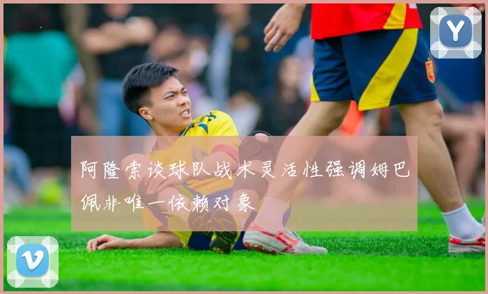 阿隆索谈球队战术灵活性强调姆巴佩非唯一依赖对象