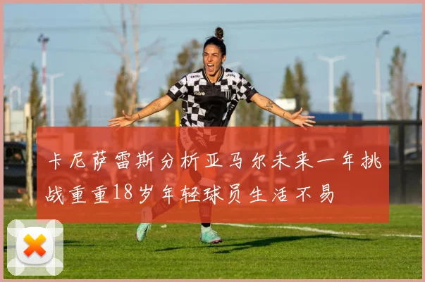 卡尼萨雷斯分析亚马尔未来一年挑战重重18岁年轻球员生活不易