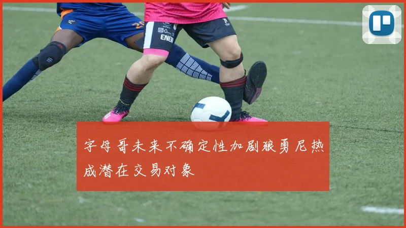 字母哥未来不确定性加剧狼勇尼热成潜在交易对象