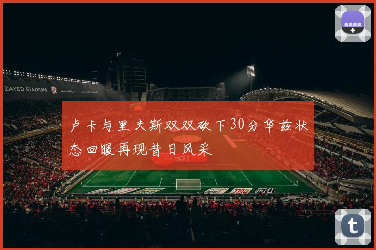 卢卡与里夫斯双双砍下30分华兹状态回暖再现昔日风采