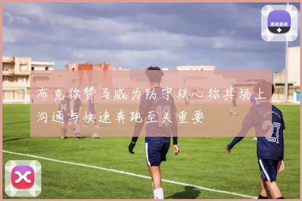 布克称赞马威为防守核心称其场上沟通与快速奔跑至关重要