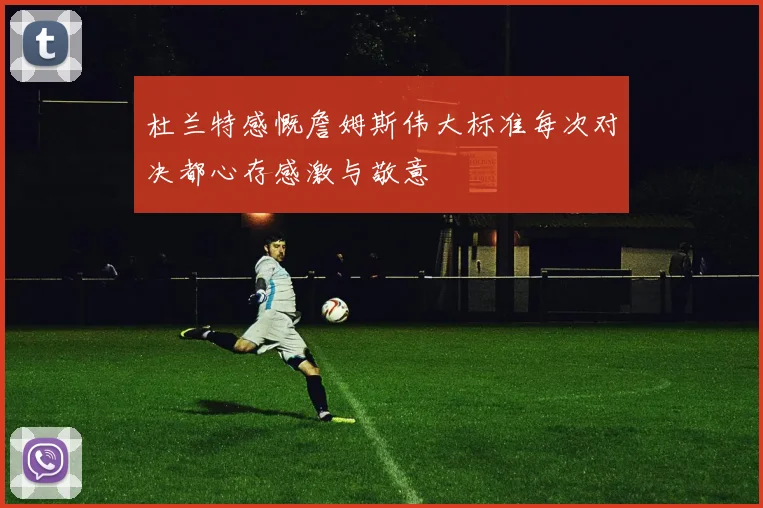 杜兰特感慨詹姆斯伟大标准每次对决都心存感激与敬意