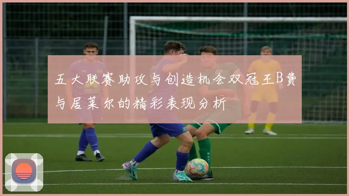 五大联赛助攻与创造机会双冠王B费与居莱尔的精彩表现分析