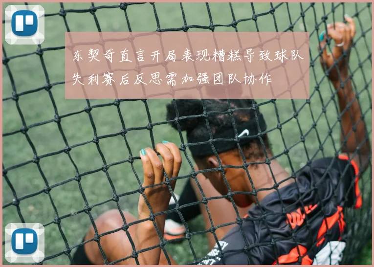 东契奇直言开局表现糟糕导致球队失利赛后反思需加强团队协作