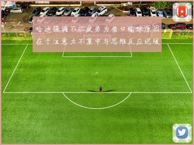 哈迪强调不以疲劳为借口输球原因在于注意力不集中与思维反应迟缓