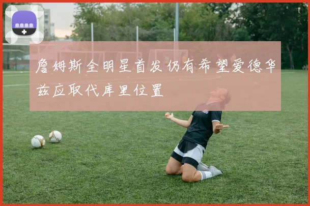 詹姆斯全明星首发仍有希望爱德华兹应取代库里位置