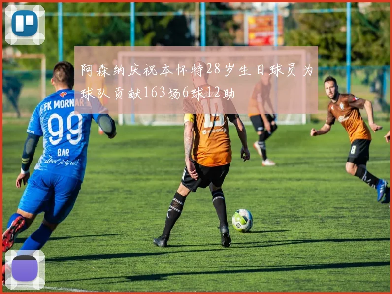 阿森纳庆祝本怀特28岁生日球员为球队贡献163场6球12助