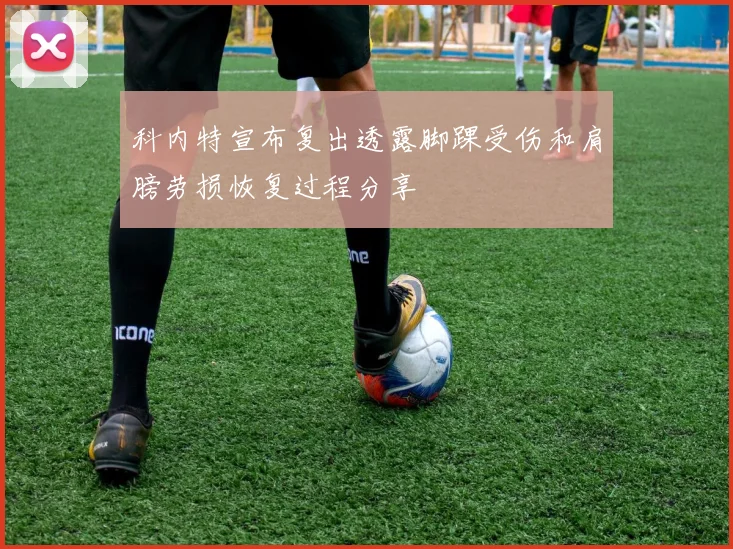 科内特宣布复出透露脚踝受伤和肩膀劳损恢复过程分享