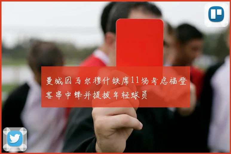 曼城因马尔穆什缺席11场考虑福登客串中锋并提拔年轻球员