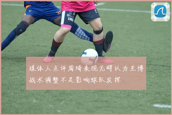 媒体人点评周琦表现无碍认为王博战术调整不足影响球队发挥
