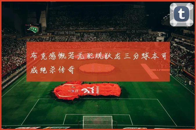 布克感慨若无犯规狄龙三分球本可成绝杀传奇