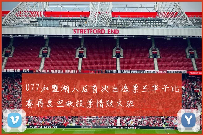 077加盟湖人后首次当选票王华子比赛再度空砍投票惜败文班
