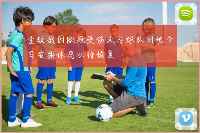 金玟哉因欧冠受伤未与球队训练今日安排休息以待恢复