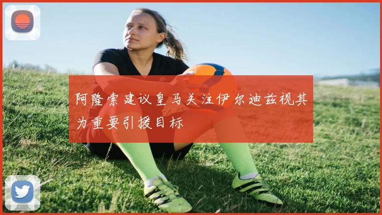 阿隆索建议皇马关注伊尔迪兹视其为重要引援目标