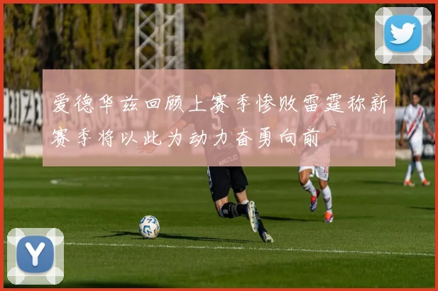爱德华兹回顾上赛季惨败雷霆称新赛季将以此为动力奋勇向前