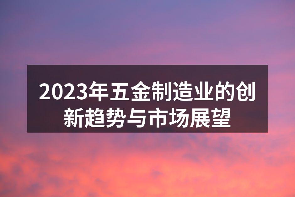 2023年五金制造业的创新趋势与市场展望